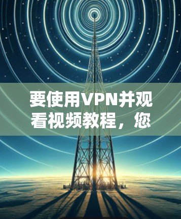 要使用VPN并观看视频教程，您可以按照以下步骤操作