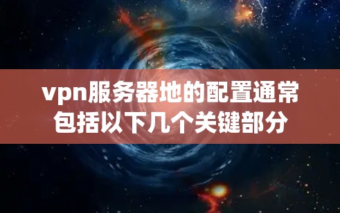 vpn服务器地的配置通常包括以下几个关键部分 vpn服务器地的配置通常包括以下几个关键部分