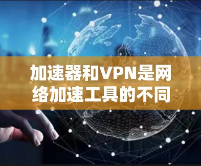 加速器和VPN是网络加速工具的不同形式，各自有其特定的功能和适用场景。以下是对这两个工具的详细分析和总结
