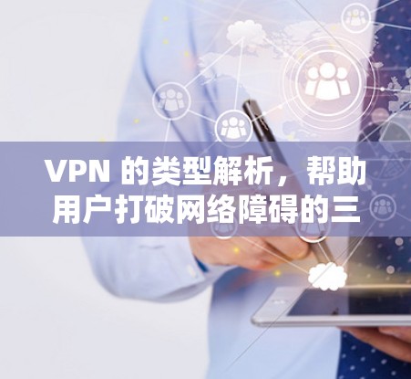VPN 的类型解析，帮助用户打破网络障碍的三大方式