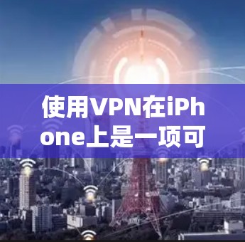 使用VPN在iPhone上是一项可行且安全的措施，以下是对该过程的详细指南