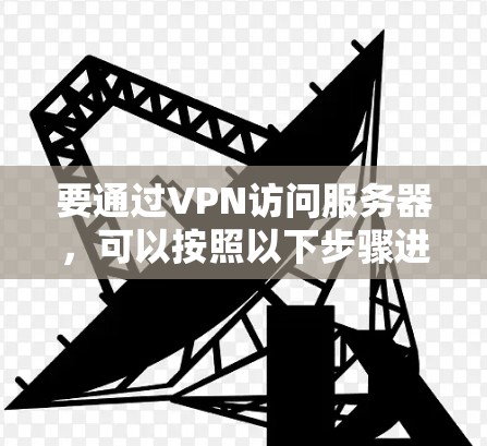 要通过VPN访问服务器,可以按照以下步骤进行 要通过VPN访问服务器,可以按照以下步骤进行