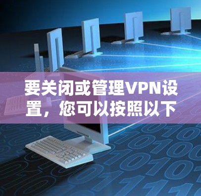 要关闭或管理VPN设置,您可以按照以下步骤操作 要关闭或管理VPN设置,您可以按照以下步骤操作
