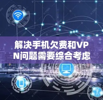 解决手机欠费和VPN问题需要综合考虑多个因素,以下是一步步的解决方案 解决手机欠费和VPN问题需要综合考虑多个因素,以下是一步步的解决方案