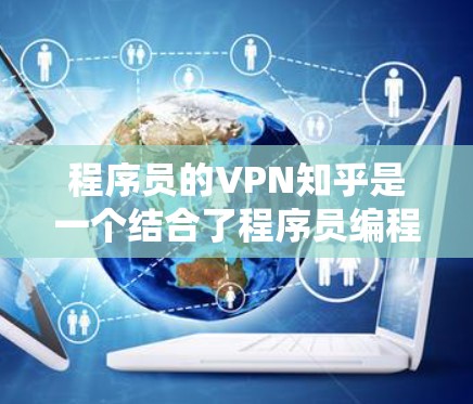 程序员的VPN知乎是一个结合了程序员编程知识和VPN技术的平台，旨在探讨如何利用VPN环境进行编程学习和应用。以下是该概念的详细分析和解释