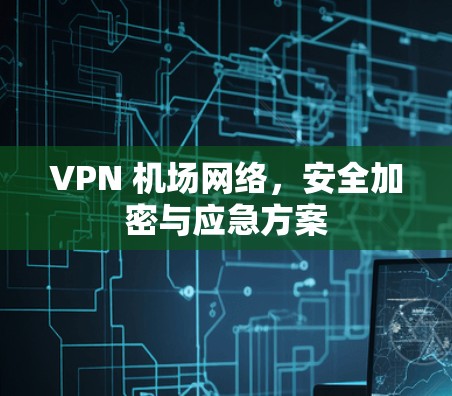VPN 机场网络,安全加密与应急方案 VPN 机场网络,安全加密与应急方案