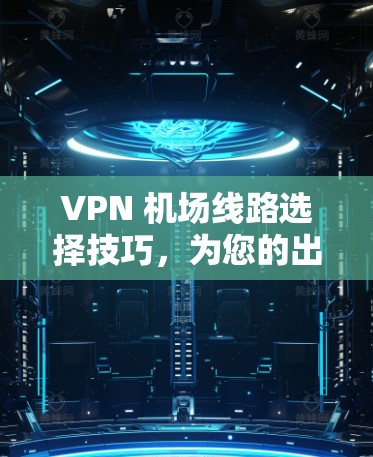 VPN 机场线路选择技巧，为您的出行提供安全通道