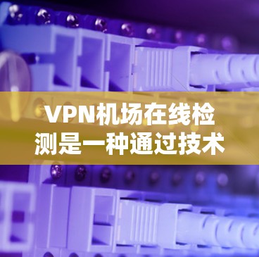VPN机场在线检测是一种通过技术手段监控进入VPN机场的人员或设施，以确保其遵守VPN规则和安全措施，保护人员和设备的安全。以下是一些关键步骤和考虑因素