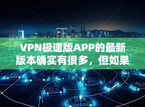 VPN极速版APP的最新版本确实有很多,但如果你需要一个安全可靠的选择,以下是一些热门的VPN软件推荐 VPN极速版APP的最新版本确实有很多,但如果你需要一个安全可靠的选择,以下是一些热门的VPN软件推荐