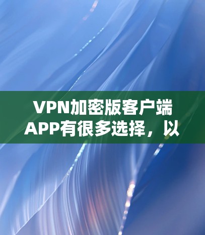 VPN加密版客户端APP有很多选择，以下是几个可靠且安全的推荐