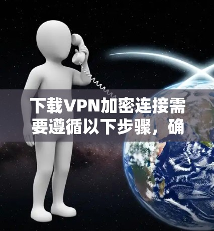 下载VPN加密连接需要遵循以下步骤，确保安全和隐私