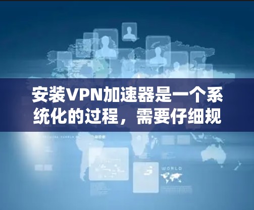 安装VPN加速器是一个系统化的过程，需要仔细规划和执行。以下是一个详细的步骤指南，帮助您顺利安装和使用VPN加速器