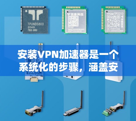 安装VPN加速器是一个系统化的步骤，涵盖安装、设置、安全保护等多个方面。以下是一个清晰的指南，帮助您顺利完成安装和使用过程