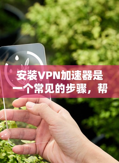 安装VPN加速器是一个常见的步骤,帮助您提升下载速度和体验。以下是一步步的指南,帮助您顺利完成加速器的安装和使用 安装VPN加速器是一个常见的步骤,帮助您提升下载速度和体验。以下是一步步的指南,帮助您顺利完成加速器的安装和使用