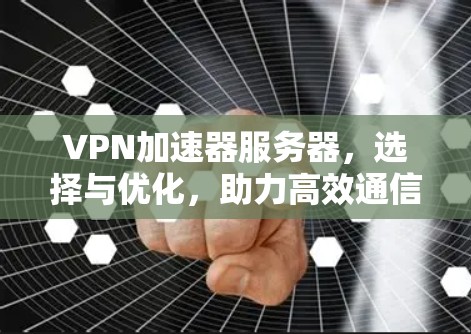 VPN加速器服务器,选择与优化,助力高效通信 VPN加速器服务器,选择与优化,助力高效通信