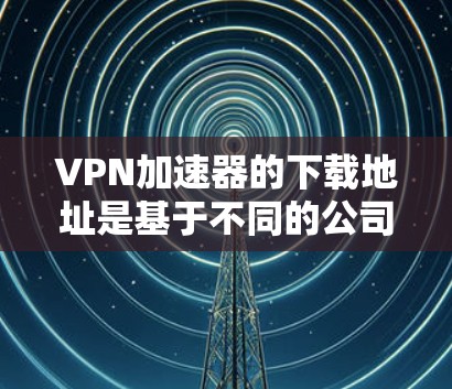 VPN加速器的下载地址是基于不同的公司和平台的,以下是一些主要的VPN加速器及其官方下载地址 VPN加速器的下载地址是基于不同的公司和平台的,以下是一些主要的VPN加速器及其官方下载地址
