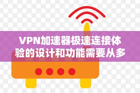 VPN加速器极速连接体验的设计和功能需要从多个角度来考虑，才能确保用户能够获得最佳的网络连接体验。以下是一些关键因素
