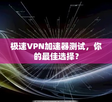 极速VPN加速器测试，你的最佳选择？