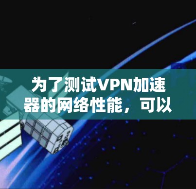 为了测试VPN加速器的网络性能,可以使用以下方法 为了测试VPN加速器的网络性能,可以使用以下方法