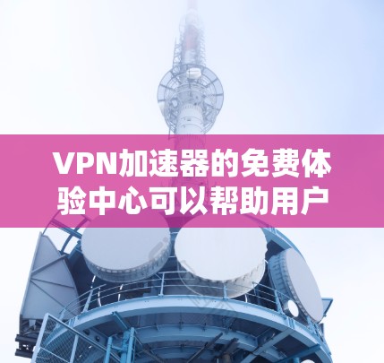 VPN加速器的免费体验中心可以帮助用户快速了解和比较不同VPN服务的性能和安全属性。以下是一些常见的VPN加速器推荐，供您参考
