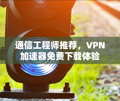 通信工程师推荐,VPN加速器免费下载体验 通信工程师推荐,VPN加速器免费下载体验