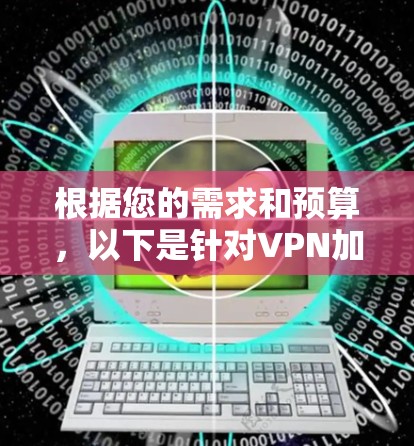 根据您的需求和预算,以下是针对VPN加速器的选择建议 根据您的需求和预算,以下是针对VPN加速器的选择建议