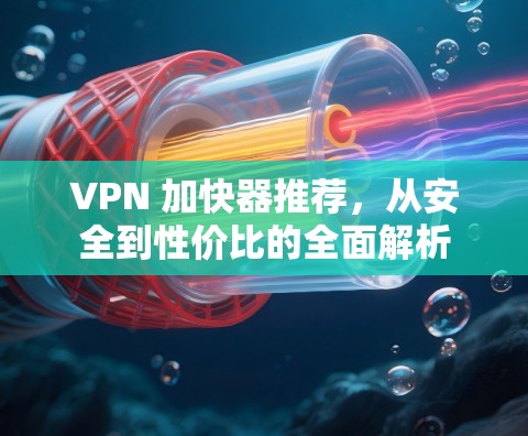 VPN 加快器推荐,从安全到性价比的全面解析 VPN 加快器推荐,从安全到性价比的全面解析