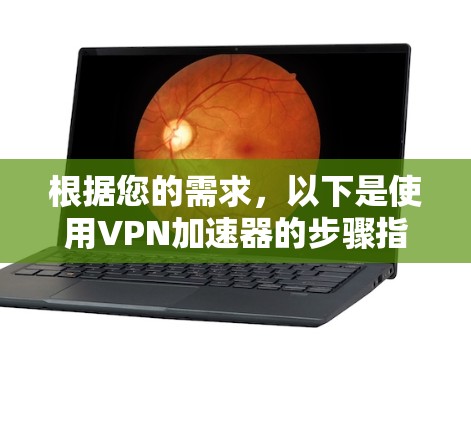 根据您的需求,以下是使用VPN加速器的步骤指南 根据您的需求,以下是使用VPN加速器的步骤指南