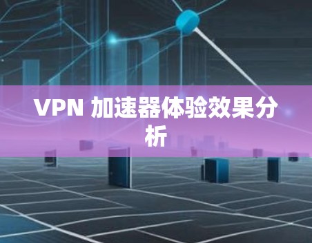 VPN 加速器体验效果分析 VPN 加速器体验效果分析