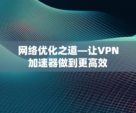 网络优化之道—让VPN加速器做到更高效 网络优化之道—让VPN加速器做到更高效