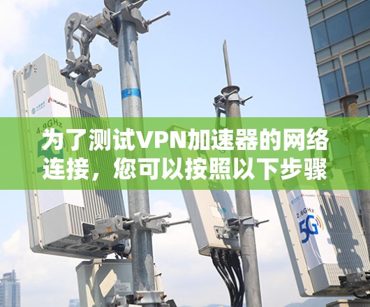 为了测试VPN加速器的网络连接,您可以按照以下步骤进行 为了测试VPN加速器的网络连接,您可以按照以下步骤进行