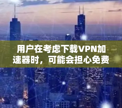 用户在考虑下载VPN加速器时,可能会担心免费版是否足够满足需求。以下是详细的分析和建议 用户在考虑下载VPN加速器时,可能会担心免费版是否足够满足需求。以下是详细的分析和建议