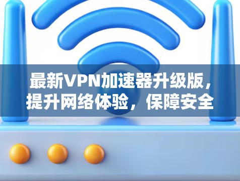 最新VPN加速器升级版,提升网络体验,保障安全 最新VPN加速器升级版,提升网络体验,保障安全