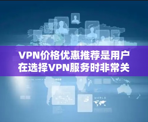 VPN价格优惠推荐是用户在选择VPN服务时非常关心的问题。以下是几种常见的VPN价格优惠活动，供参考