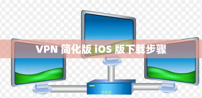 VPN 简化版 iOS 版下载步骤 VPN 简化版 iOS 版下载步骤
