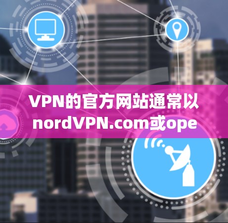 VPN的官方网站通常以nordVPN.com或openvpn.net开头,以下是一些常见的VPN网站入口,供你参考 VPN的官方网站通常以nordVPN.com或openvpn.net开头,以下是一些常见的VPN网站入口,供你参考