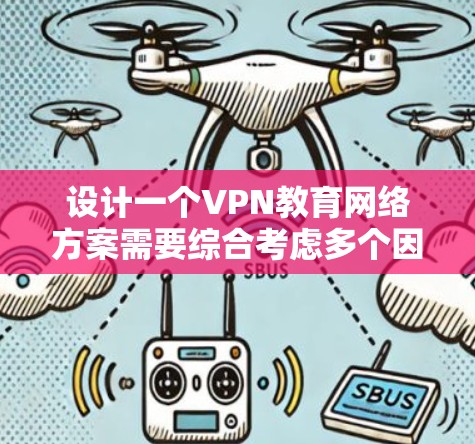 设计一个VPN教育网络方案需要综合考虑多个因素，以确保网络环境的安全、可靠和用户体验良好。以下是一个结构化的方案设计