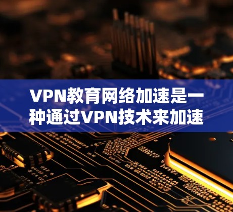VPN教育网络加速是一种通过VPN技术来加速学习资源和提高学习效率的方法。以下是一些具体的应用和考虑