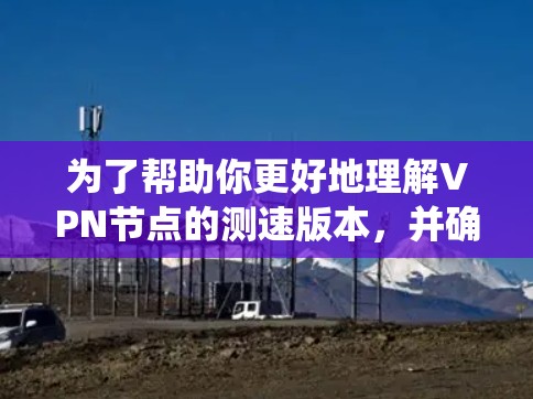 为了帮助你更好地理解VPN节点的测速版本,并确保你的网络连接稳定,以下是一个系统化的指南,涵盖关键步骤和考虑因素 为了帮助你更好地理解VPN节点的测速版本,并确保你的网络连接稳定,以下是一个系统化的指南,涵盖关键步骤和考虑因素