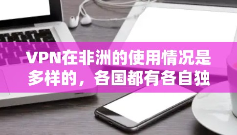 VPN在非洲的使用情况是多样的,各国都有各自独特的VPN服务。以下是一些主要的VPN节点和情况 VPN在非洲的使用情况是多样的,各国都有各自独特的VPN服务。以下是一些主要的VPN节点和情况