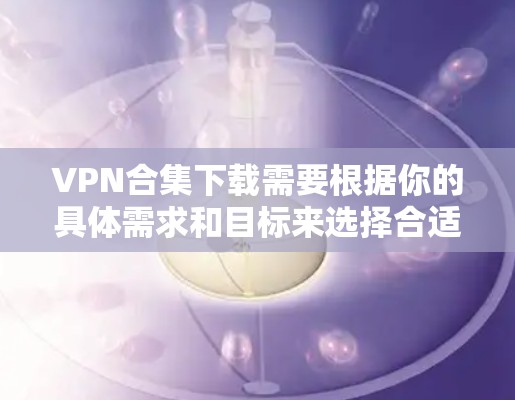 VPN合集下载需要根据你的具体需求和目标来选择合适的工具。以下是一些常见的VPN合集推荐,供您参考 VPN合集下载需要根据你的具体需求和目标来选择合适的工具。以下是一些常见的VPN合集推荐,供您参考