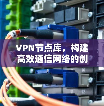 VPN节点库，构建高效通信网络的创新解决方案
