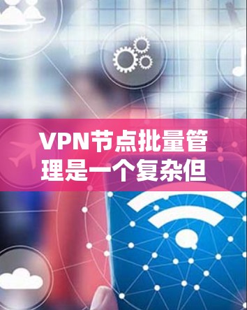 VPN节点批量管理是一个复杂但有挑战性的过程，涉及多个步骤和考虑因素。以下是对该问题的分步解释和答案