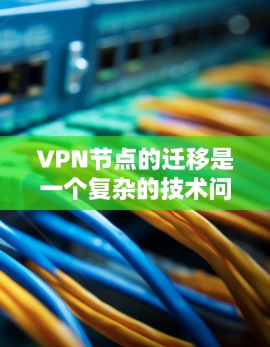 VPN节点的迁移是一个复杂的技术问题，涉及多个环节和因素。以下是一个详细的步骤指南，帮助您顺利完成VPN节点的迁移
