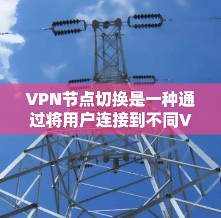 VPN节点切换是一种通过将用户连接到不同VPN服务器来访问外部网络的操作方式。以下是一个结构化的总结,帮助您更好地理解和实施VPN节点切换 VPN节点切换是一种通过将用户连接到不同VPN服务器来访问外部网络的操作方式。以下是一个结构化的总结,帮助您更好地理解和实施VPN节点切换