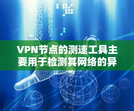 VPN节点的测速工具主要用于检测其网络的异常情况,确保网络稳定和安全。以下是具体的步骤和方法 VPN节点的测速工具主要用于检测其网络的异常情况,确保网络稳定和安全。以下是具体的步骤和方法