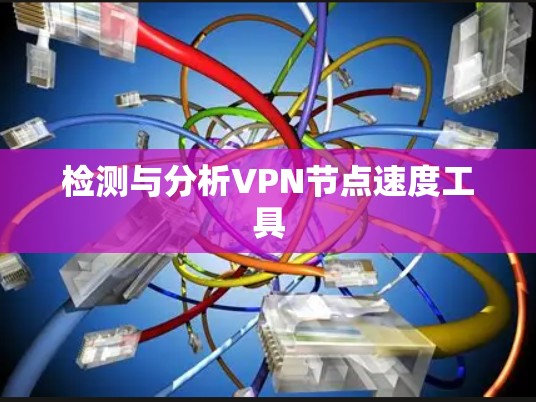 检测与分析VPN节点速度工具 检测与分析VPN节点速度工具