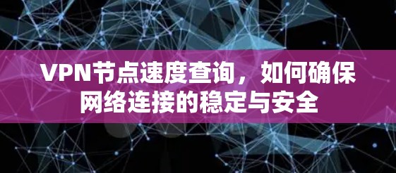 VPN节点速度查询,如何确保网络连接的稳定与安全 VPN节点速度查询,如何确保网络连接的稳定与安全