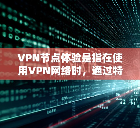 VPN节点体验是指在使用VPN网络时，通过特定设备或功能来体验网络节点的体验。具体来说，这可能包括以下几种情况
