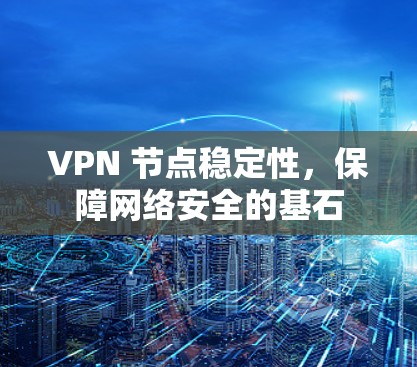 VPN 节点稳定性,保障网络安全的基石 VPN 节点稳定性,保障网络安全的基石